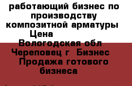 работающий бизнес по производству композитной арматуры › Цена ­ 1 150 000 - Вологодская обл., Череповец г. Бизнес » Продажа готового бизнеса   